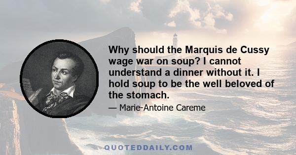 Why should the Marquis de Cussy wage war on soup? I cannot understand a dinner without it. I hold soup to be the well beloved of the stomach.