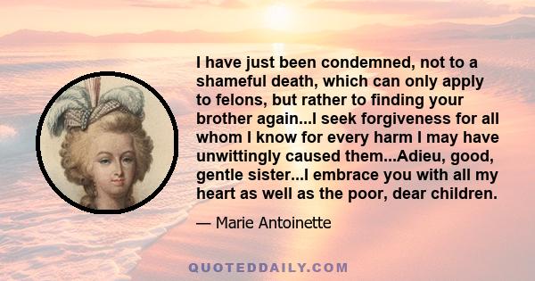 I have just been condemned, not to a shameful death, which can only apply to felons, but rather to finding your brother again...I seek forgiveness for all whom I know for every harm I may have unwittingly caused