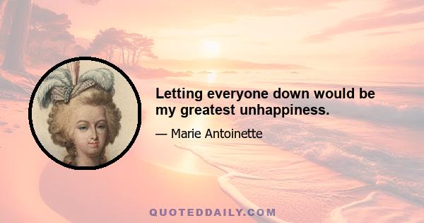 Letting everyone down would be my greatest unhappiness.