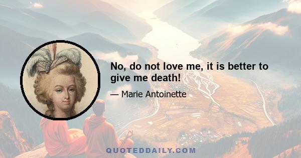 No, do not love me, it is better to give me death!