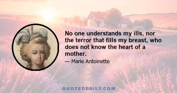 No one understands my ills, nor the terror that fills my breast, who does not know the heart of a mother.