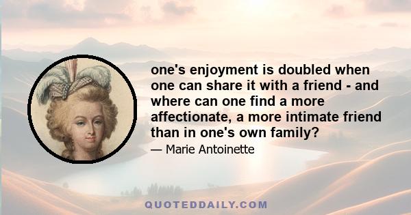 one's enjoyment is doubled when one can share it with a friend - and where can one find a more affectionate, a more intimate friend than in one's own family?