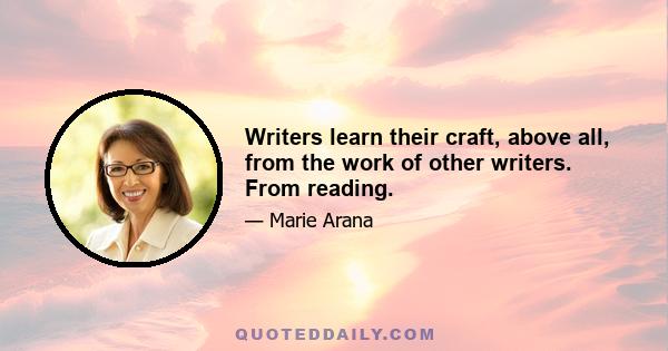 Writers learn their craft, above all, from the work of other writers. From reading.