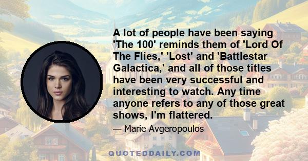 A lot of people have been saying 'The 100' reminds them of 'Lord Of The Flies,' 'Lost' and 'Battlestar Galactica,' and all of those titles have been very successful and interesting to watch. Any time anyone refers to