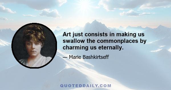 Art just consists in making us swallow the commonplaces by charming us eternally.