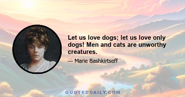 Let us love dogs; let us love only dogs! Men and cats are unworthy creatures.