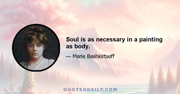 Soul is as necessary in a painting as body.