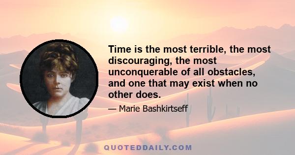 Time is the most terrible, the most discouraging, the most unconquerable of all obstacles, and one that may exist when no other does.