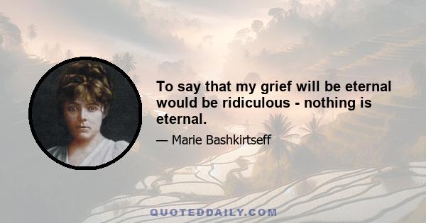 To say that my grief will be eternal would be ridiculous - nothing is eternal.