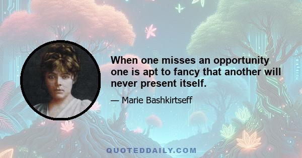 When one misses an opportunity one is apt to fancy that another will never present itself.