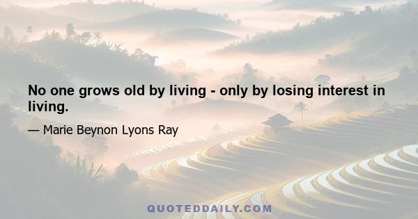 No one grows old by living - only by losing interest in living.