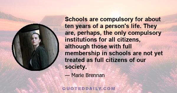 Schools are compulsory for about ten years of a person's life. They are, perhaps, the only compulsory institutions for all citizens, although those with full membership in schools are not yet treated as full citizens of 