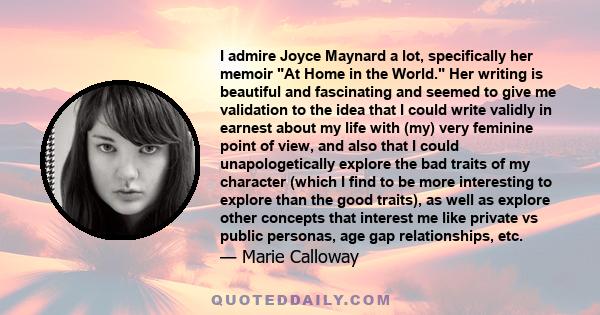 I admire Joyce Maynard a lot, specifically her memoir At Home in the World. Her writing is beautiful and fascinating and seemed to give me validation to the idea that I could write validly in earnest about my life with