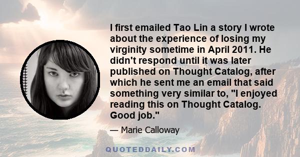 I first emailed Tao Lin a story I wrote about the experience of losing my virginity sometime in April 2011. He didn't respond until it was later published on Thought Catalog, after which he sent me an email that said