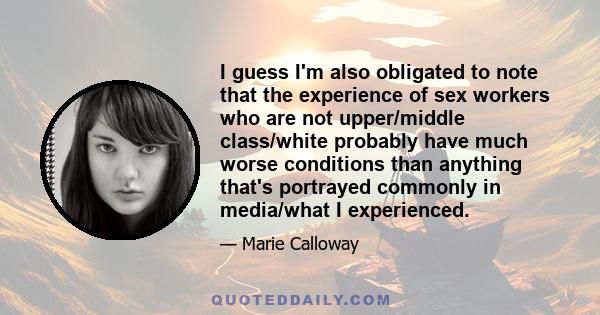 I guess I'm also obligated to note that the experience of sex workers who are not upper/middle class/white probably have much worse conditions than anything that's portrayed commonly in media/what I experienced.