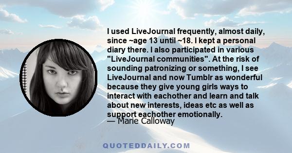 I used LiveJournal frequently, almost daily, since ~age 13 until ~18. I kept a personal diary there. I also participated in various LiveJournal communities. At the risk of sounding patronizing or something, I see