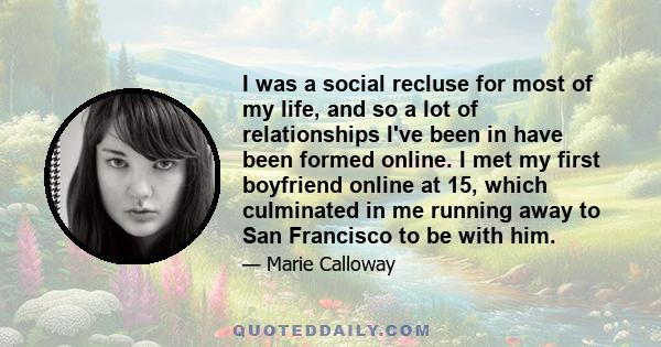 I was a social recluse for most of my life, and so a lot of relationships I've been in have been formed online. I met my first boyfriend online at 15, which culminated in me running away to San Francisco to be with him.