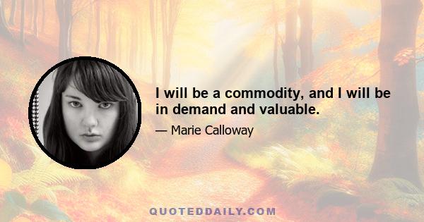 I will be a commodity, and I will be in demand and valuable.