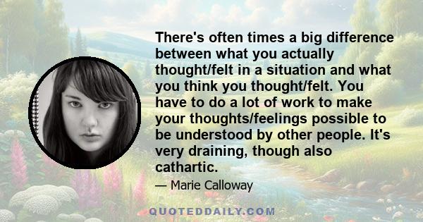 There's often times a big difference between what you actually thought/felt in a situation and what you think you thought/felt. You have to do a lot of work to make your thoughts/feelings possible to be understood by