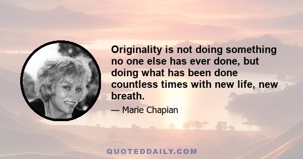 Originality is not doing something no one else has ever done, but doing what has been done countless times with new life, new breath.