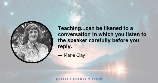 Teaching...can be likened to a conversation in which you listen to the speaker carefully before you reply.