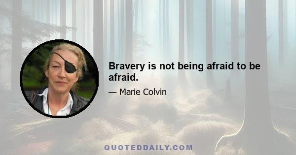 Bravery is not being afraid to be afraid.