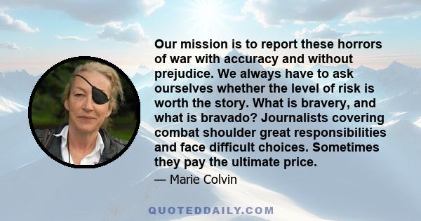 Our mission is to report these horrors of war with accuracy and without prejudice. We always have to ask ourselves whether the level of risk is worth the story. What is bravery, and what is bravado? Journalists covering 