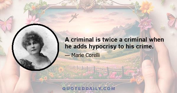 A criminal is twice a criminal when he adds hypocrisy to his crime.