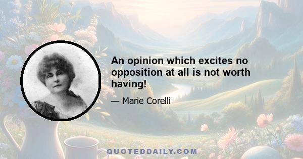 An opinion which excites no opposition at all is not worth having!