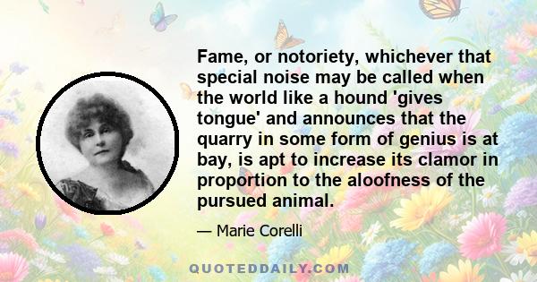 Fame, or notoriety, whichever that special noise may be called when the world like a hound 'gives tongue' and announces that the quarry in some form of genius is at bay, is apt to increase its clamor in proportion to