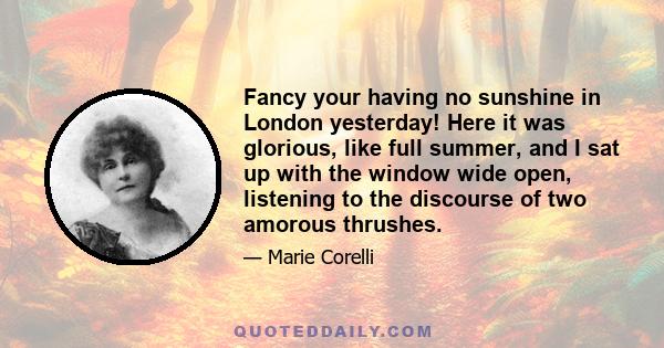 Fancy your having no sunshine in London yesterday! Here it was glorious, like full summer, and I sat up with the window wide open, listening to the discourse of two amorous thrushes.