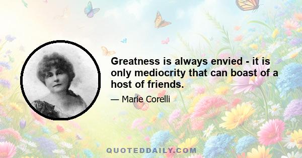 Greatness is always envied - it is only mediocrity that can boast of a host of friends.