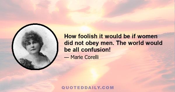 How foolish it would be if women did not obey men. The world would be all confusion!