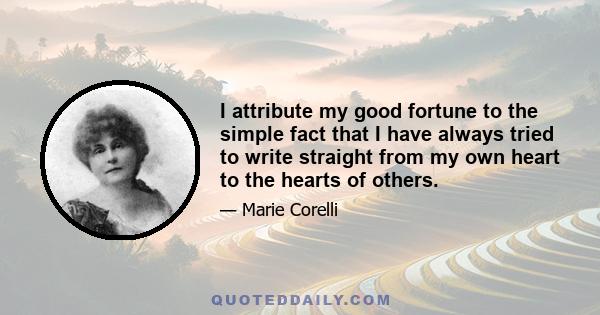 I attribute my good fortune to the simple fact that I have always tried to write straight from my own heart to the hearts of others.