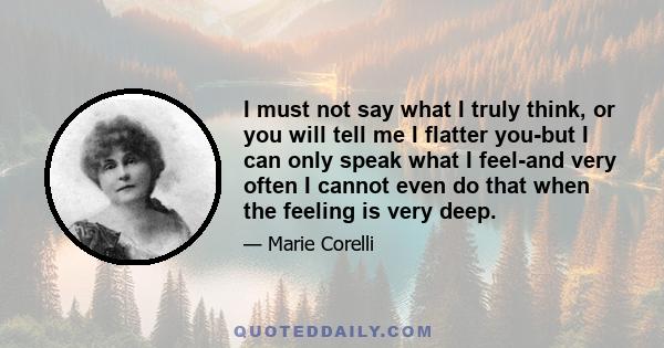 I must not say what I truly think, or you will tell me I flatter you-but I can only speak what I feel-and very often I cannot even do that when the feeling is very deep.