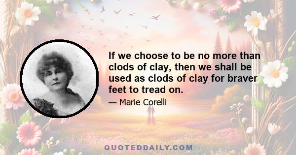 If we choose to be no more than clods of clay, then we shall be used as clods of clay for braver feet to tread on.