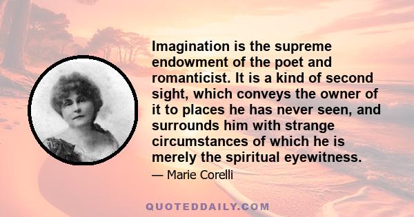 Imagination is the supreme endowment of the poet and romanticist. It is a kind of second sight, which conveys the owner of it to places he has never seen, and surrounds him with strange circumstances of which he is