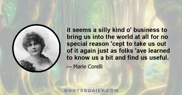 it seems a silly kind o' business to bring us into the world at all for no special reason 'cept to take us out of it again just as folks 'ave learned to know us a bit and find us useful.