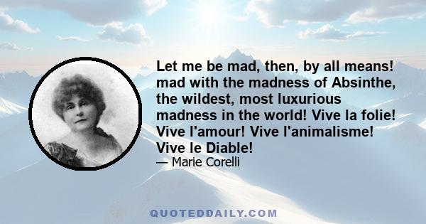 Let me be mad, then, by all means! mad with the madness of Absinthe, the wildest, most luxurious madness in the world! Vive la folie! Vive l'amour! Vive l'animalisme! Vive le Diable!