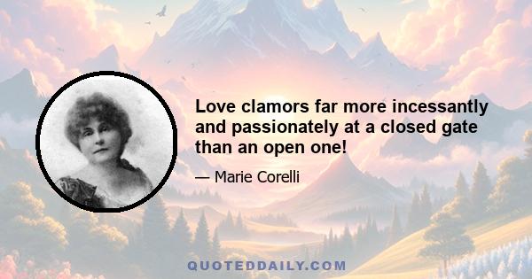 Love clamors far more incessantly and passionately at a closed gate than an open one!