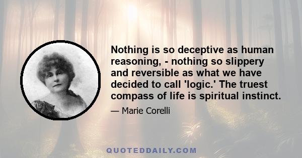 Nothing is so deceptive as human reasoning, - nothing so slippery and reversible as what we have decided to call 'logic.' The truest compass of life is spiritual instinct.