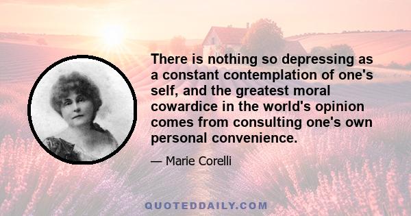 There is nothing so depressing as a constant contemplation of one's self, and the greatest moral cowardice in the world's opinion comes from consulting one's own personal convenience.