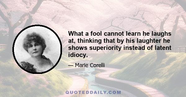 What a fool cannot learn he laughs at, thinking that by his laughter he shows superiority instead of latent idiocy.