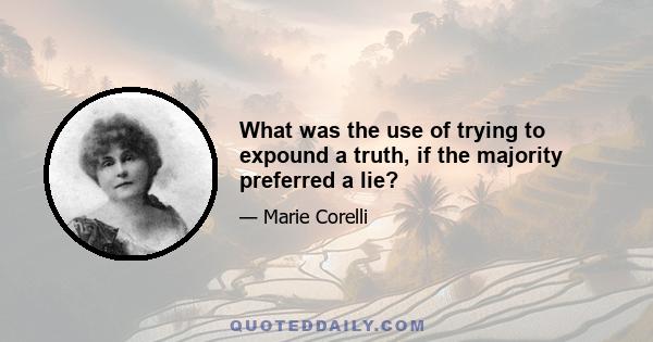 What was the use of trying to expound a truth, if the majority preferred a lie?