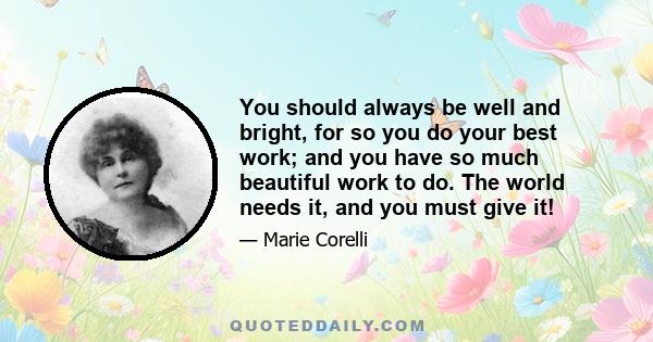 You should always be well and bright, for so you do your best work; and you have so much beautiful work to do. The world needs it, and you must give it!