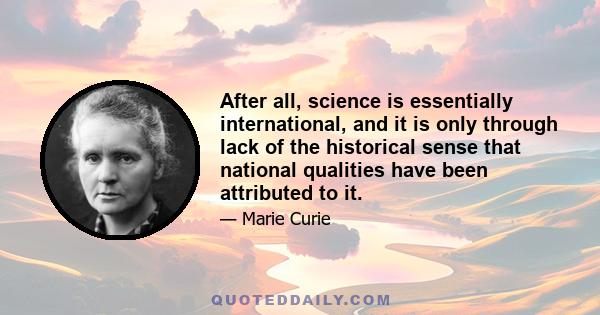 After all, science is essentially international, and it is only through lack of the historical sense that national qualities have been attributed to it.