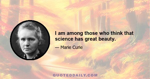 I am among those who think that science has great beauty.