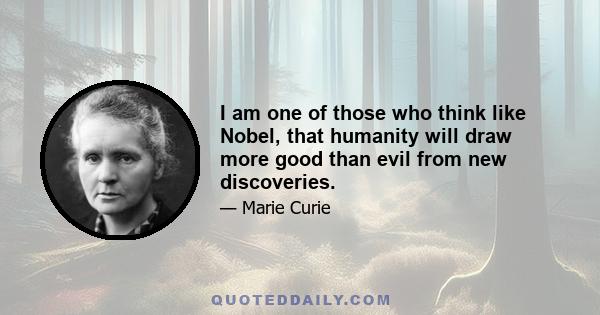 I am one of those who think like Nobel, that humanity will draw more good than evil from new discoveries.