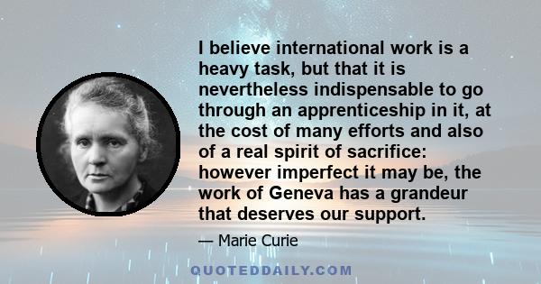 I believe international work is a heavy task, but that it is nevertheless indispensable to go through an apprenticeship in it, at the cost of many efforts and also of a real spirit of sacrifice: however imperfect it may 