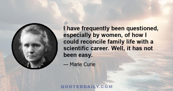 I have frequently been questioned, especially by women, of how I could reconcile family life with a scientific career. Well, it has not been easy.